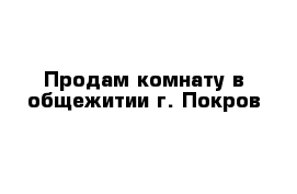 Продам комнату в общежитии г. Покров